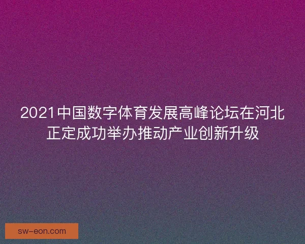 2021中国数字体育发展高峰论坛在河北正定成功举办推动产业创新升级